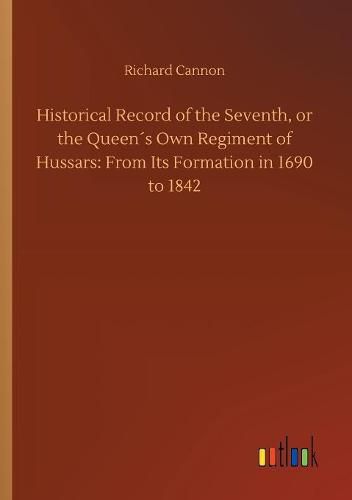 Historical Record of the Seventh, or the Queens Own Regiment of Hussars: From Its Formation in 1690 to 1842