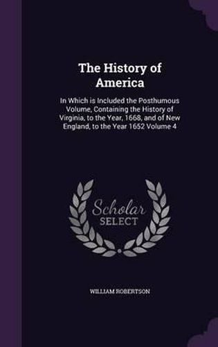 Cover image for The History of America: In Which Is Included the Posthumous Volume, Containing the History of Virginia, to the Year, 1668, and of New England, to the Year 1652 Volume 4