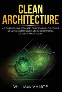 Cover image for Clean Architecture: A Comprehensive Beginners Guide to Learn the Realms of Software Structures Using the Principles of Clean Architecture