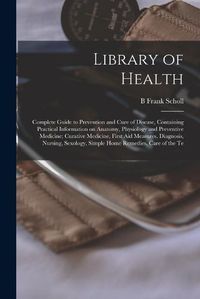 Cover image for Library of Health; Complete Guide to Prevention and Cure of Disease, Containing Practical Information on Anatomy, Physiology and Preventive Medicine; Curative Medicine, First aid Measures, Diagnosis, Nursing, Sexology, Simple Home Remedies, Care of the Te