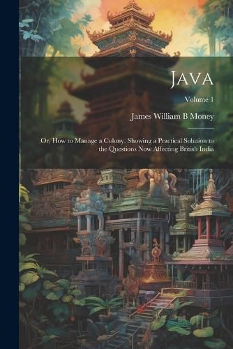 Cover image for Java; or, How to Manage a Colony. Showing a Practical Solution to the Questions now Affecting British India; Volume 1