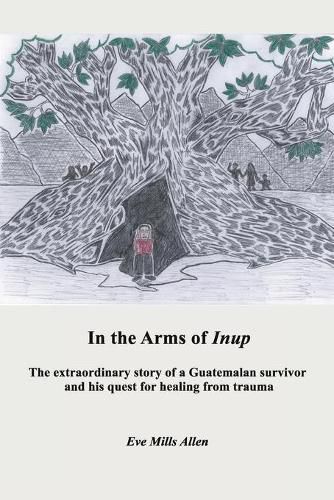 Cover image for In the Arms of Inup: the extraordinary story of a Guatemalan survivor and his quest for healing from trauma