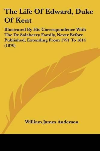 The Life of Edward, Duke of Kent: Illustrated by His Correspondence with the de Salaberry Family, Never Before Published, Extending from 1791 to 1814 (1870)