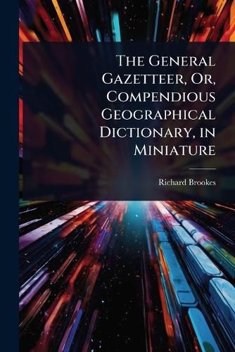 Cover image for The General Gazetteer, Or, Compendious Geographical Dictionary, in Miniature