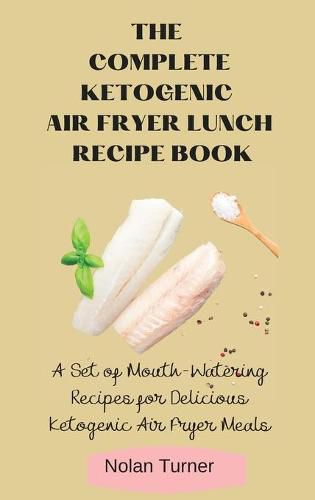 Cover image for The Complete Ketogenic Air Fryer Lunch Recipe Book: A Set of Mouth-Watering Recipes for Delicious Ketogenic Air Fryer Meals