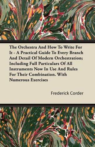 Cover image for The Orchestra And How To Write For It - A Practical Guide To Every Branch And Detail Of Modern Orchestration; Including Full Particulars Of All Instruments Now In Use And Rules For Their Combination. With Numerous Exercises