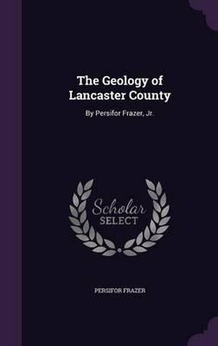 The Geology of Lancaster County: By Persifor Frazer, Jr.