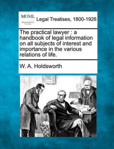 Cover image for The practical lawyer: a handbook of legal information on all subjects of interest and importance in the various relations of life.