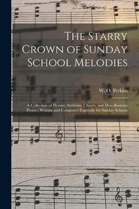 Cover image for The Starry Crown of Sunday School Melodies: a Collection of Hymns, Anthems, Chants, and Miscellaneous Pieces; Written and Composed Expressly for Sunday Schools