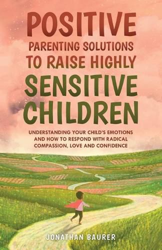 Cover image for Positive Parenting Solutions to Raise Highly Sensitive Children: Understanding Your Child's Emotions and How to Respond with Radical Compassion, Love and Confidence