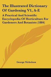 Cover image for The Illustrated Dictionary of Gardening V1, A-E: A Practical and Scientific Encyclopedia of Horticulture for Gardeners and Botanists (1884)