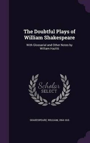 The Doubtful Plays of William Shakespeare: With Glossarial and Other Notes by William Hazlitt