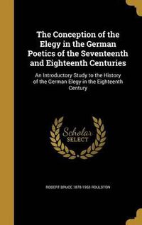 Cover image for The Conception of the Elegy in the German Poetics of the Seventeenth and Eighteenth Centuries: An Introductory Study to the History of the German Elegy in the Eighteenth Century