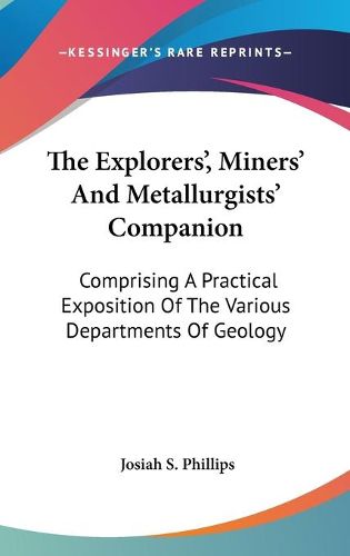 Cover image for The Explorers', Miners' and Metallurgists' Companion: Comprising a Practical Exposition of the Various Departments of Geology