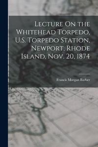 Cover image for Lecture On the Whitehead Torpedo, U.S. Torpedo Station, Newport, Rhode Island, Nov. 20, 1874