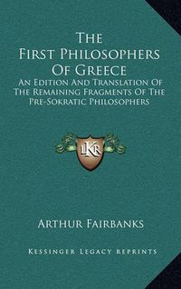 Cover image for The First Philosophers of Greece: An Edition and Translation of the Remaining Fragments of the Pre-Sokratic Philosophers