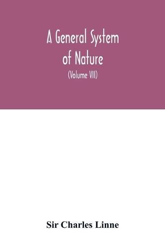 Cover image for A general system of nature, through the three grand kingdoms of animals, vegetables, and minerals, Systematically Divided into their several classes, orders, Genera, Species, and Varieties, with their Habitations, Manners, Economy, Structure, and Peculiariti