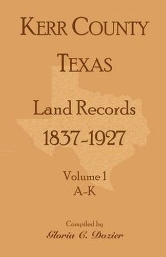 Cover image for Kerr County, Texas Land Records, 1837-1927, Volume 1, A-K