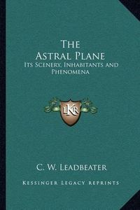 Cover image for The Astral Plane: Its Scenery, Inhabitants and Phenomena