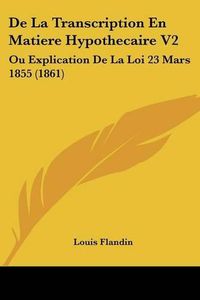 Cover image for de La Transcription En Matiere Hypothecaire V2: Ou Explication de La Loi 23 Mars 1855 (1861)