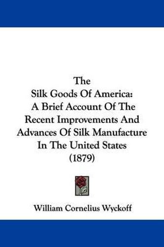 Cover image for The Silk Goods of America: A Brief Account of the Recent Improvements and Advances of Silk Manufacture in the United States (1879)