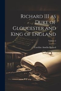 Cover image for Richard III as Duke of Gloucester and King of England; Volume 2