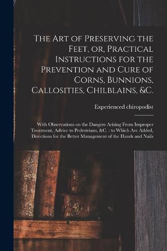 Cover image for The Art of Preserving the Feet, or, Practical Instructions for the Prevention and Cure of Corns, Bunnions, Callosities, Chilblains, &c.