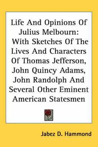 Cover image for Life and Opinions of Julius Melbourn: With Sketches of the Lives and Characters of Thomas Jefferson, John Quincy Adams, John Randolph and Several Other Eminent American Statesmen