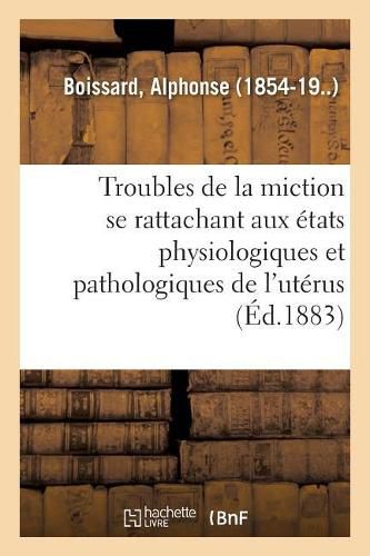 Etude Sur Les Troubles de la Miction Se Rattachant Aux Divers Etats Physiologiques: Et Pathologiques de l'Uterus