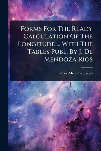 Cover image for Forms For The Ready Calculation Of The Longitude ... With The Tables Publ. By J. De Mendoza Rios