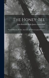 Cover image for The Honey-bee; Natural History, Habits, Anatomy and Microscopical Beauties