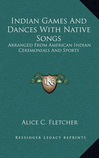 Cover image for Indian Games and Dances with Native Songs: Arranged from American Indian Ceremonials and Sports