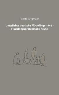 Cover image for Ungeliebte deutsche Fluchtlinge 1945 - Fluchtlingsproblematik heute