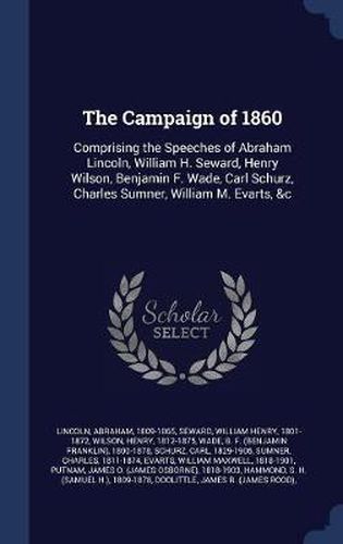 The Campaign of 1860: Comprising the Speeches of Abraham Lincoln, William H. Seward, Henry Wilson, Benjamin F. Wade, Carl Schurz, Charles Sumner, William M. Evarts, &C