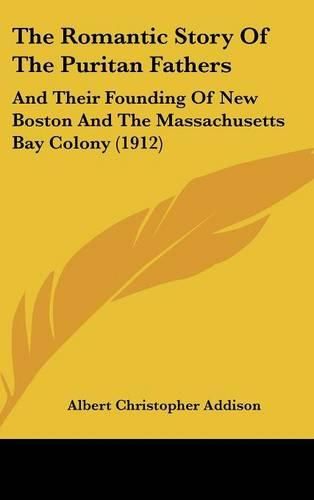 The Romantic Story of the Puritan Fathers: And Their Founding of New Boston and the Massachusetts Bay Colony (1912)