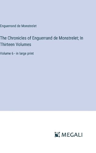 The Chronicles of Enguerrand de Monstrelet; In Thirteen Volumes