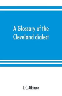 Cover image for A glossary of the Cleveland dialect: explanatory, derivative, and critical