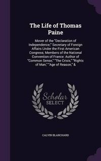 Cover image for The Life of Thomas Paine: Mover of the Declaration of Independence; Secretary of Foreign Affairs Under the First American Congress; Members of the National Convention of France: Author of Common Sense, the Crisis, Rights of Man, Age of Reason, &