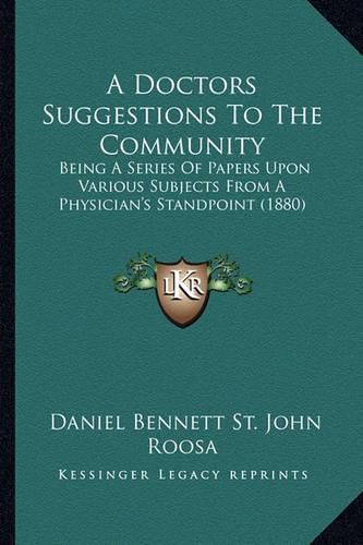 Cover image for A Doctors Suggestions to the Community: Being a Series of Papers Upon Various Subjects from a Physician's Standpoint (1880)