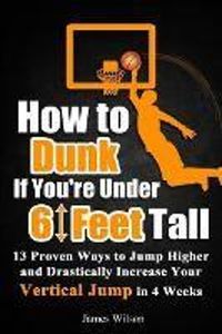 Cover image for How to Dunk if You're Under 6 Feet Tall: 13 Proven Ways to Jump Higher and Drastically Increase Your Vertical Jump in 4 Weeks