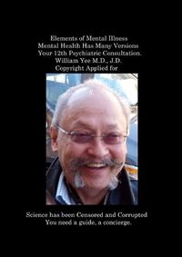 Cover image for Elements of Mental Illness Mental Health Has Many Versions Your 12th Psychiatric Consultation. William Yee M.D., J.D. Copyright Applied for