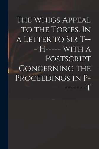 Cover image for The Whigs Appeal to the Tories. In a Letter to Sir T--- H----- With a Postscript Concerning the Proceedings in P--------t