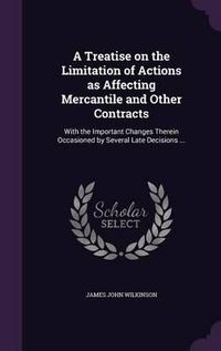 Cover image for A Treatise on the Limitation of Actions as Affecting Mercantile and Other Contracts: With the Important Changes Therein Occasioned by Several Late Decisions ...