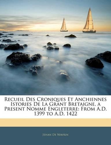 Cover image for Recueil Des Croniques Et Anchiennes Istories De La Grant Bretaigne, a Present Nomme Engleterre: From A.D. 1399 to A.D. 1422