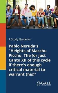 Cover image for A Study Guide for Pablo Neruda's Heights of Macchu Picchu, The (or Just Canto XII of This Cycle If There's Enough Critical Material to Warrant This)