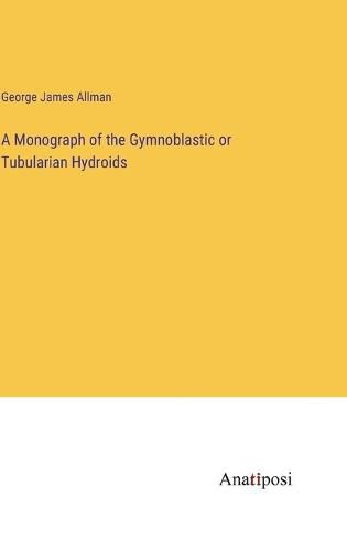 Cover image for A Monograph of the Gymnoblastic or Tubularian Hydroids