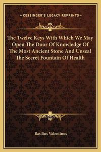 Cover image for The Twelve Keys with Which We May Open the Door of Knowledge of the Most Ancient Stone and Unseal the Secret Fountain of Health