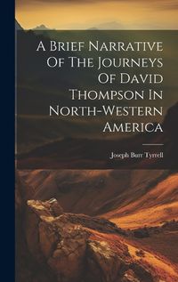 Cover image for A Brief Narrative Of The Journeys Of David Thompson In North-western America