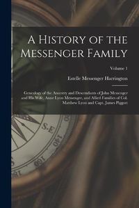 Cover image for A History of the Messenger Family; Genealogy of the Ancestry and Descendants of John Messenger and His Wife, Anne Lyon Messenger, and Allied Families of Col. Matthew Lyon and Capt. James Piggott; Volume 1