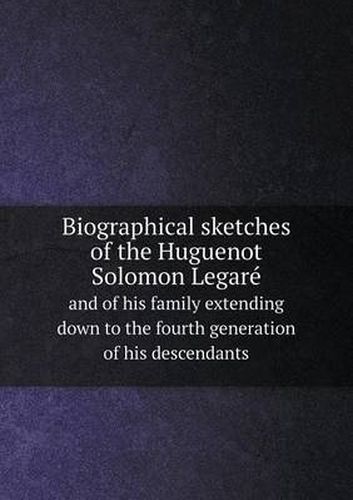 Cover image for Biographical sketches of the Huguenot Solomon Legare and of his family extending down to the fourth generation of his descendants